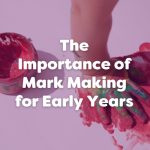 the importance of mark making for early years